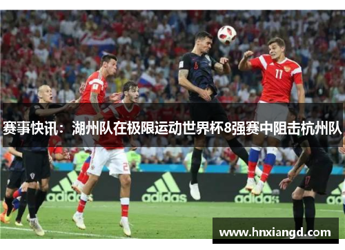 赛事快讯：湖州队在极限运动世界杯8强赛中阻击杭州队
