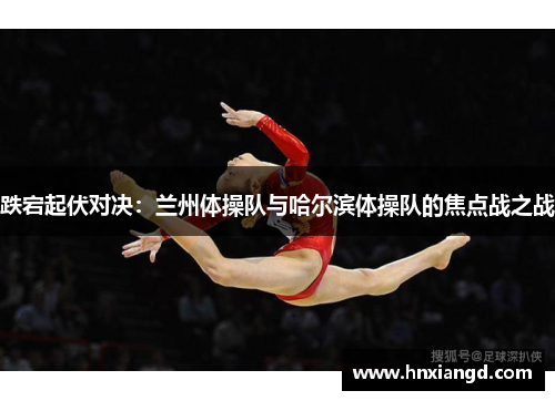 跌宕起伏对决：兰州体操队与哈尔滨体操队的焦点战之战
