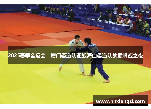 2025赛季全运会：厦门柔道队迎战海口柔道队的巅峰战之夜
