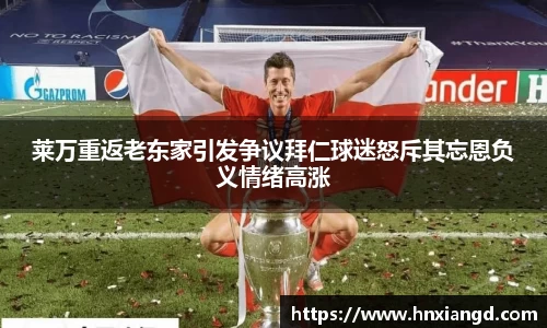 莱万重返老东家引发争议拜仁球迷怒斥其忘恩负义情绪高涨