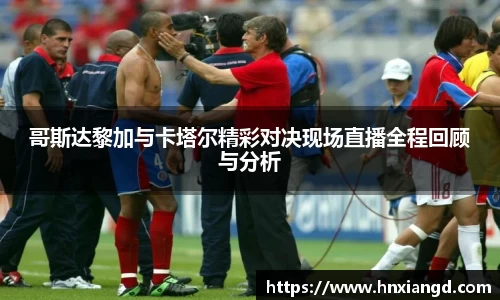 哥斯达黎加与卡塔尔精彩对决现场直播全程回顾与分析