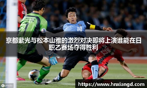 京都紫光与松本山雅的激烈对决即将上演谁能在日职乙赛场夺得胜利